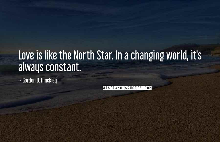 Gordon B. Hinckley quotes: Love is like the North Star. In a changing world, it's always constant.