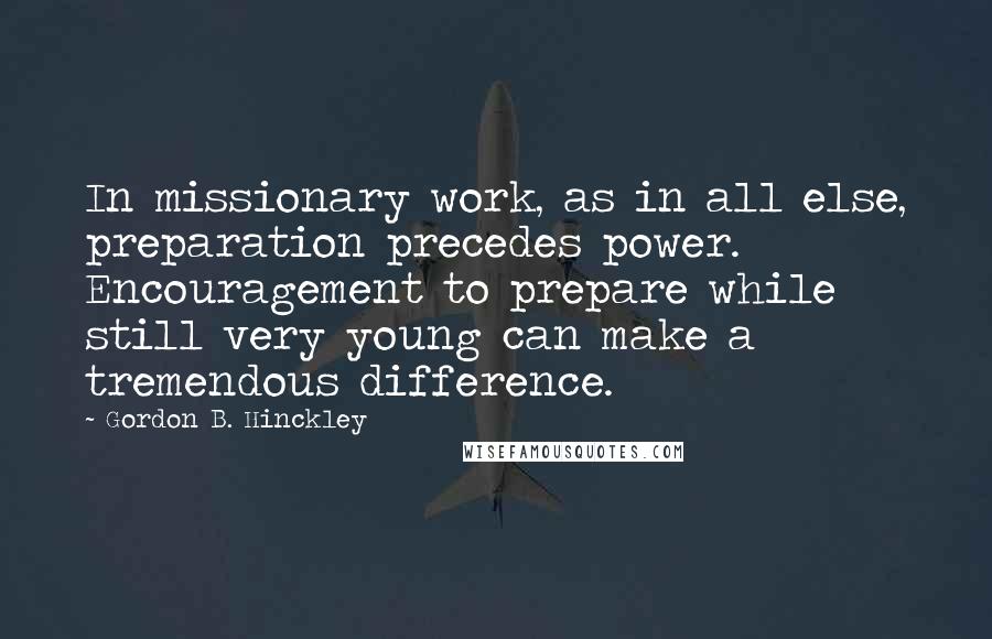 Gordon B. Hinckley quotes: In missionary work, as in all else, preparation precedes power. Encouragement to prepare while still very young can make a tremendous difference.