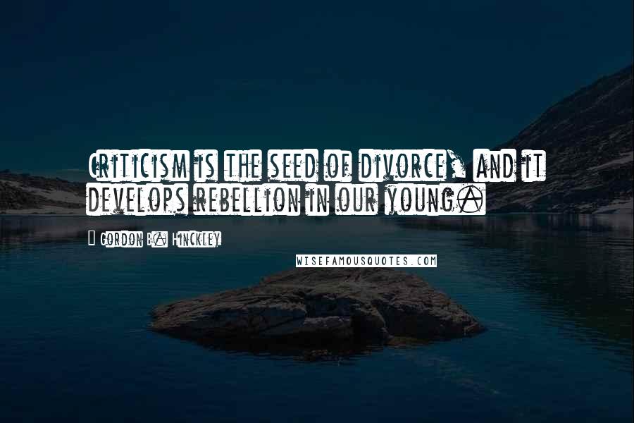 Gordon B. Hinckley quotes: Criticism is the seed of divorce, and it develops rebellion in our young.