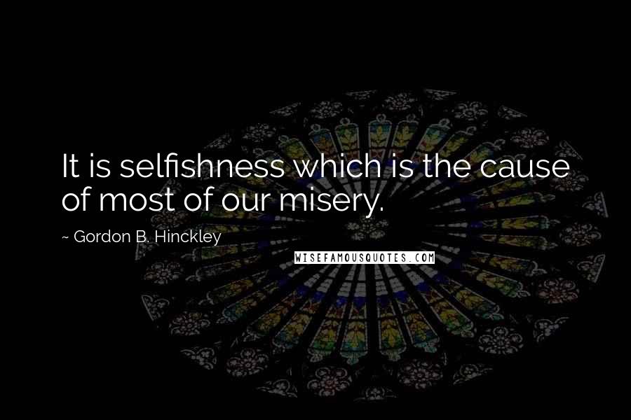 Gordon B. Hinckley quotes: It is selfishness which is the cause of most of our misery.