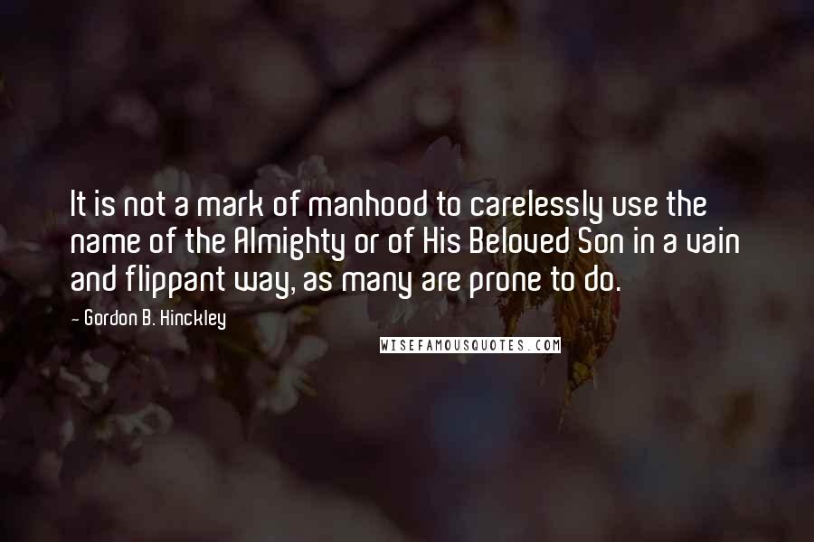 Gordon B. Hinckley quotes: It is not a mark of manhood to carelessly use the name of the Almighty or of His Beloved Son in a vain and flippant way, as many are prone