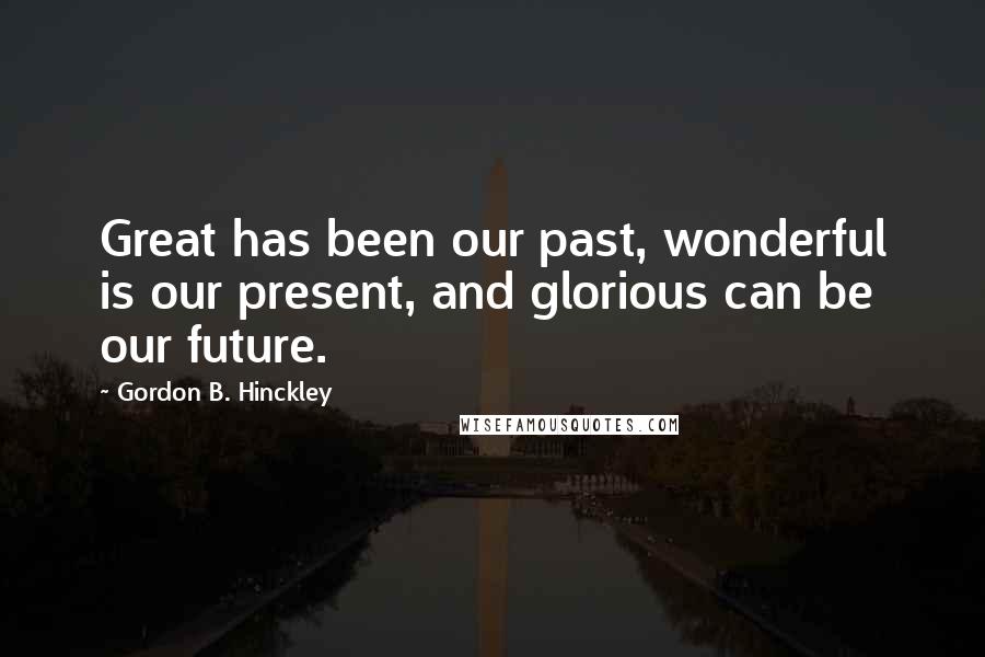 Gordon B. Hinckley quotes: Great has been our past, wonderful is our present, and glorious can be our future.