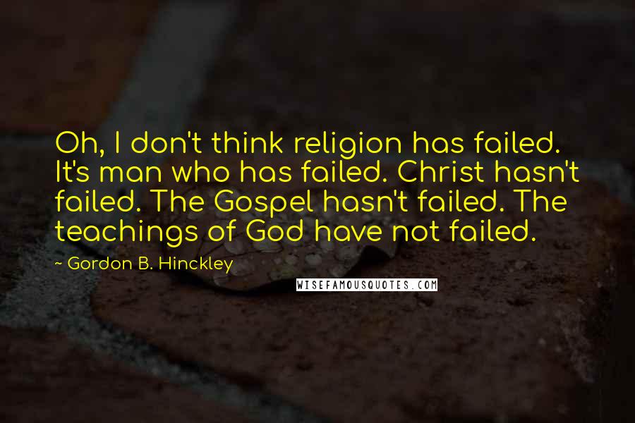 Gordon B. Hinckley quotes: Oh, I don't think religion has failed. It's man who has failed. Christ hasn't failed. The Gospel hasn't failed. The teachings of God have not failed.
