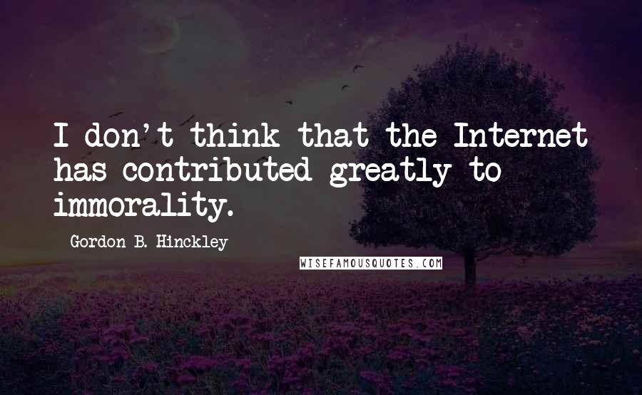 Gordon B. Hinckley quotes: I don't think that the Internet has contributed greatly to immorality.