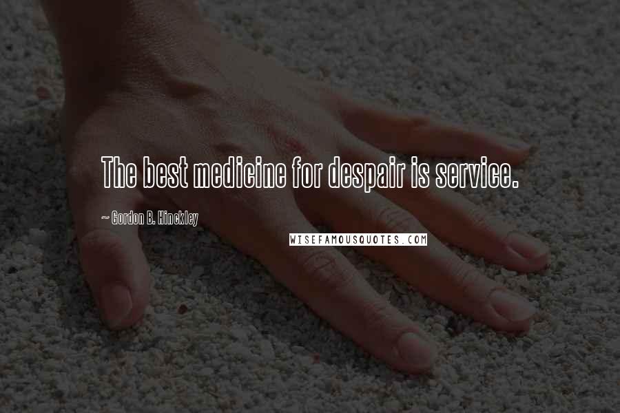 Gordon B. Hinckley quotes: The best medicine for despair is service.