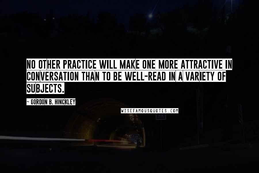 Gordon B. Hinckley quotes: No other practice will make one more attractive in conversation than to be well-read in a variety of subjects.