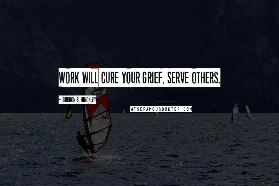 Gordon B. Hinckley quotes: Work will cure your grief. Serve others.