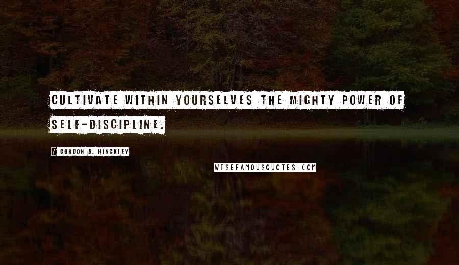 Gordon B. Hinckley quotes: Cultivate within yourselves the mighty power of self-discipline.