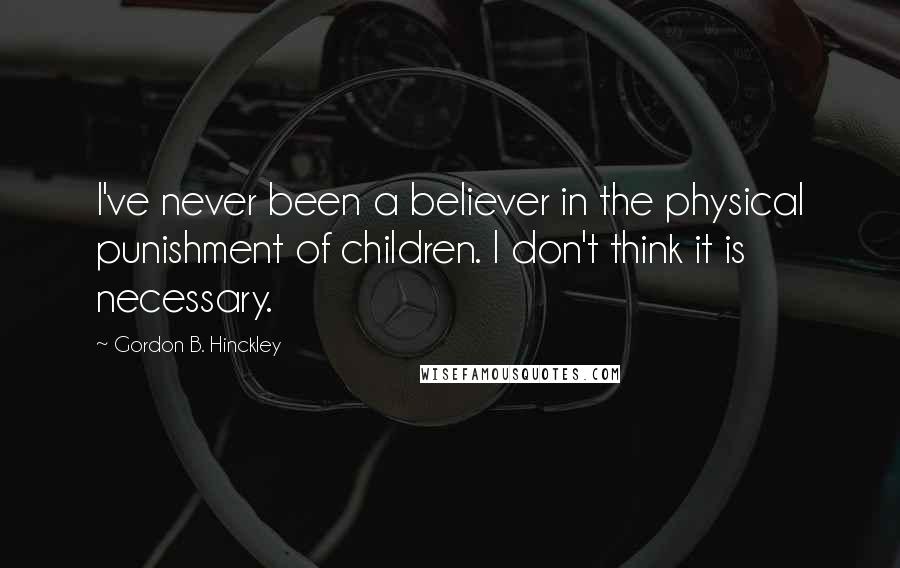 Gordon B. Hinckley quotes: I've never been a believer in the physical punishment of children. I don't think it is necessary.