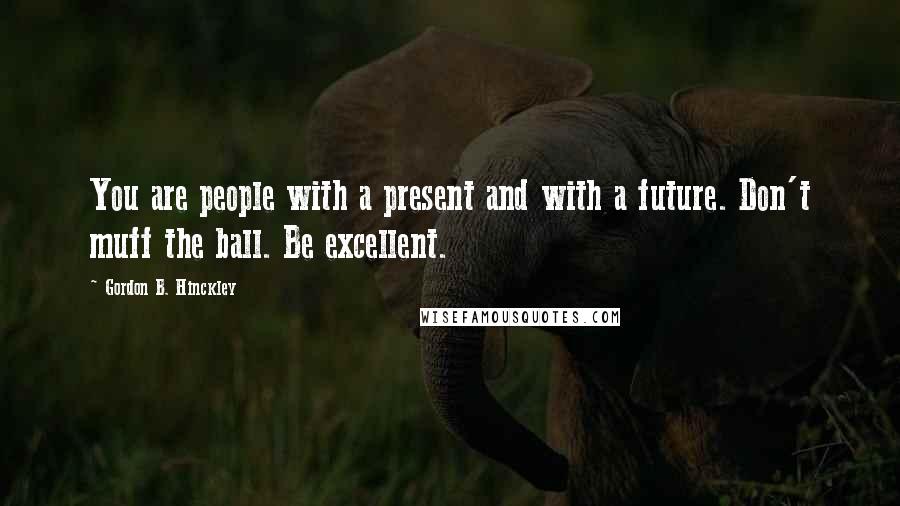 Gordon B. Hinckley quotes: You are people with a present and with a future. Don't muff the ball. Be excellent.