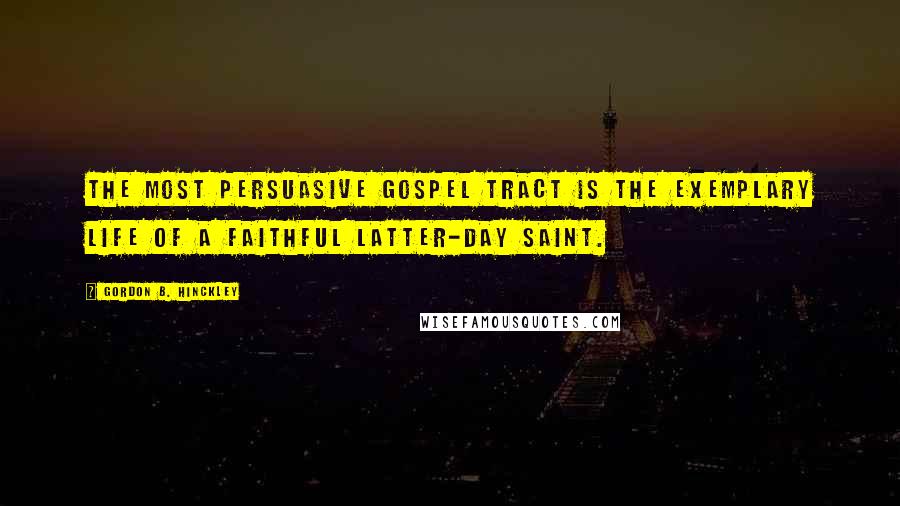 Gordon B. Hinckley quotes: The most persuasive gospel tract is the exemplary life of a faithful Latter-day Saint.