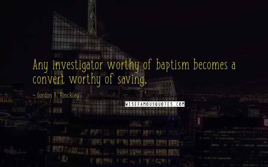 Gordon B. Hinckley quotes: Any investigator worthy of baptism becomes a convert worthy of saving.