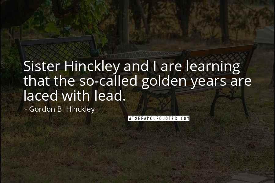 Gordon B. Hinckley quotes: Sister Hinckley and I are learning that the so-called golden years are laced with lead.