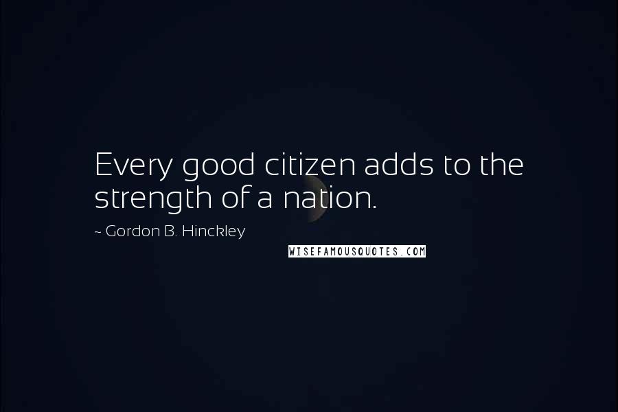 Gordon B. Hinckley quotes: Every good citizen adds to the strength of a nation.