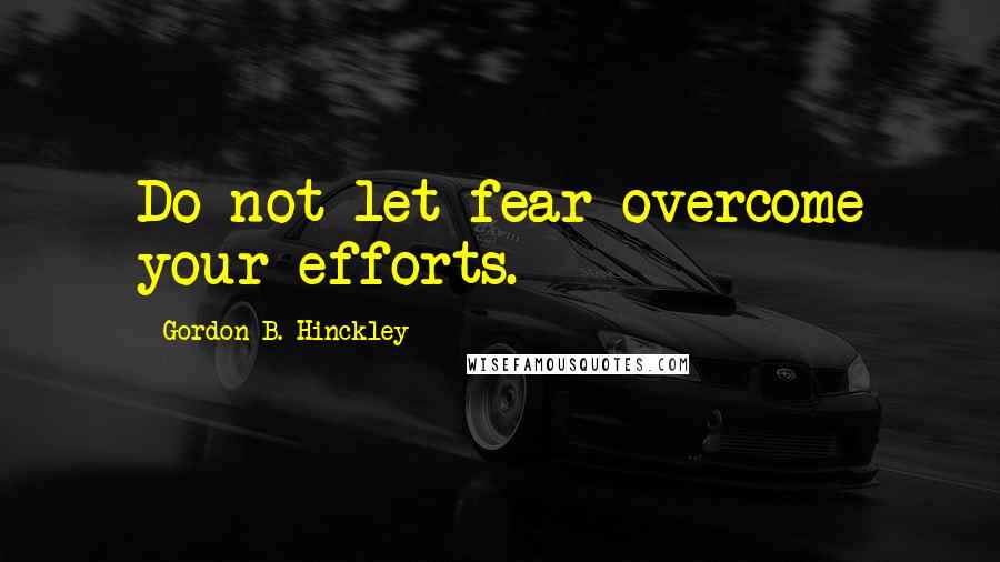 Gordon B. Hinckley quotes: Do not let fear overcome your efforts.