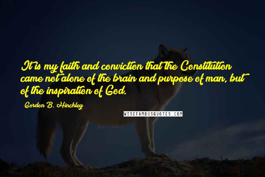 Gordon B. Hinckley quotes: It is my faith and conviction that the Constitution came not alone of the brain and purpose of man, but of the inspiration of God.
