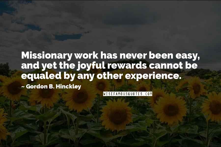 Gordon B. Hinckley quotes: Missionary work has never been easy, and yet the joyful rewards cannot be equaled by any other experience.