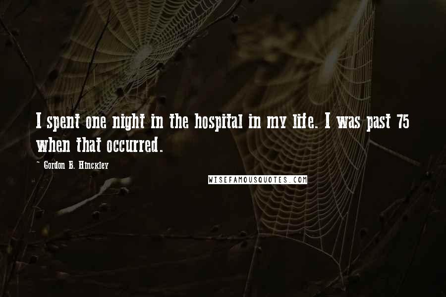 Gordon B. Hinckley quotes: I spent one night in the hospital in my life. I was past 75 when that occurred.