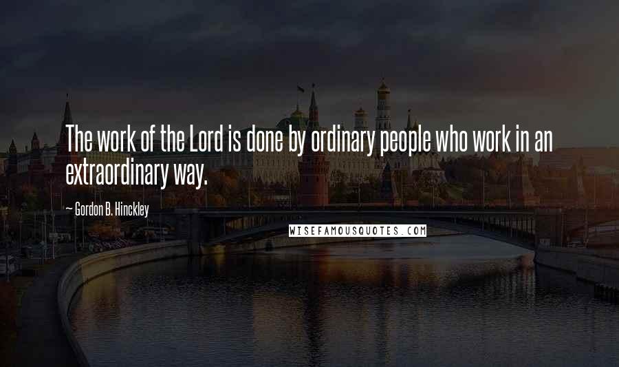 Gordon B. Hinckley quotes: The work of the Lord is done by ordinary people who work in an extraordinary way.