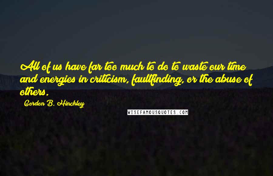 Gordon B. Hinckley quotes: All of us have far too much to do to waste our time and energies in criticism, faultfinding, or the abuse of others.