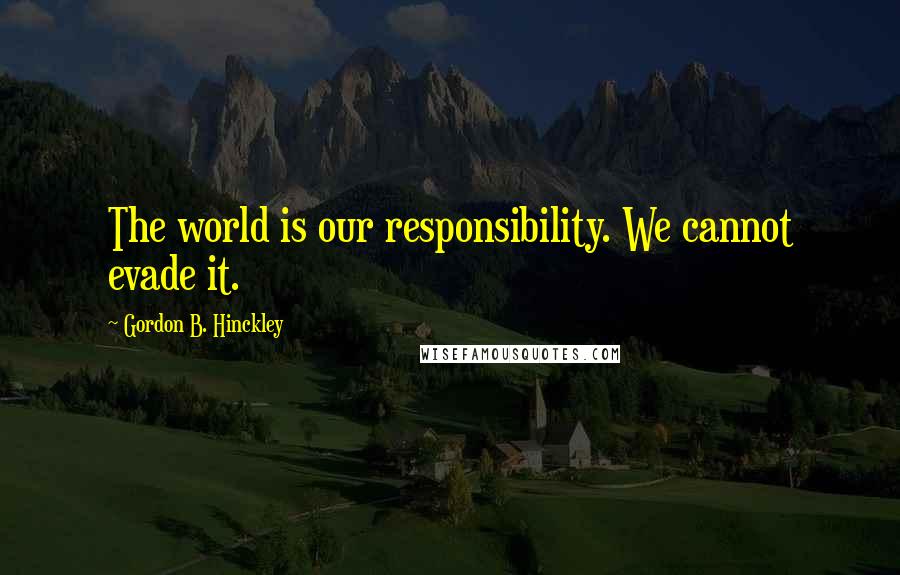 Gordon B. Hinckley quotes: The world is our responsibility. We cannot evade it.