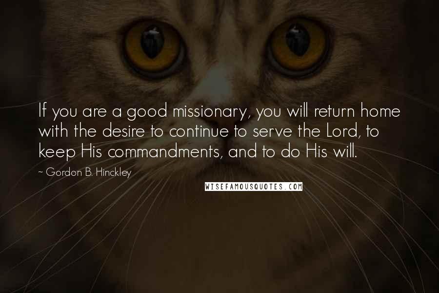 Gordon B. Hinckley quotes: If you are a good missionary, you will return home with the desire to continue to serve the Lord, to keep His commandments, and to do His will.