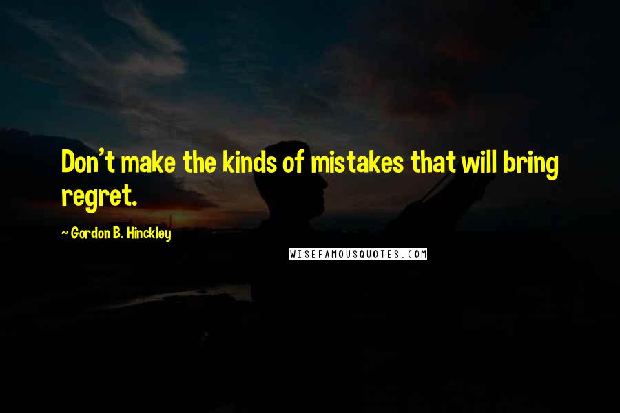Gordon B. Hinckley quotes: Don't make the kinds of mistakes that will bring regret.