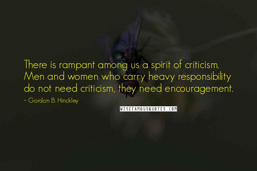 Gordon B. Hinckley quotes: There is rampant among us a spirit of criticism. Men and women who carry heavy responsibility do not need criticism, they need encouragement.