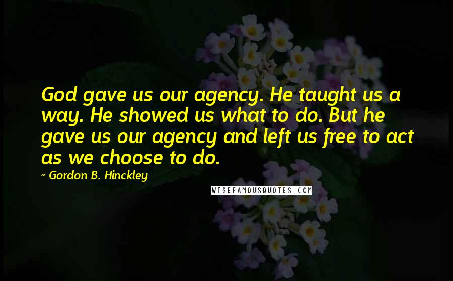 Gordon B. Hinckley quotes: God gave us our agency. He taught us a way. He showed us what to do. But he gave us our agency and left us free to act as we