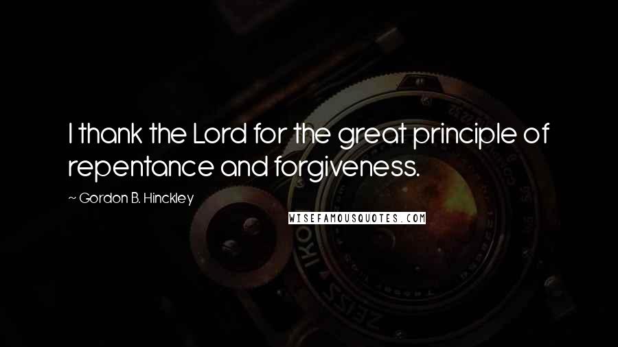 Gordon B. Hinckley quotes: I thank the Lord for the great principle of repentance and forgiveness.