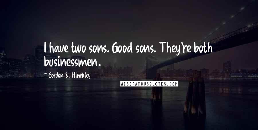 Gordon B. Hinckley quotes: I have two sons. Good sons. They're both businessmen.