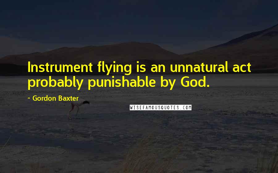 Gordon Baxter quotes: Instrument flying is an unnatural act probably punishable by God.