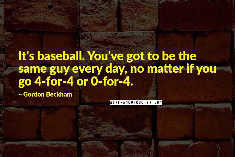 Gordon Beckham quotes: It's baseball. You've got to be the same guy every day, no matter if you go 4-for-4 or 0-for-4.