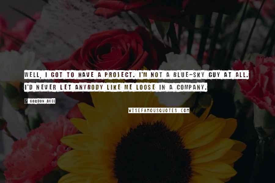 Gordon Bell quotes: Well, I got to have a project. I'm not a blue-sky guy at all. I'd never let anybody like me loose in a company. Gordon Bell quotes: Well, I got to have a project. I'm not a blue-sky guy at all. I'd never let anybody like me loose in a company.