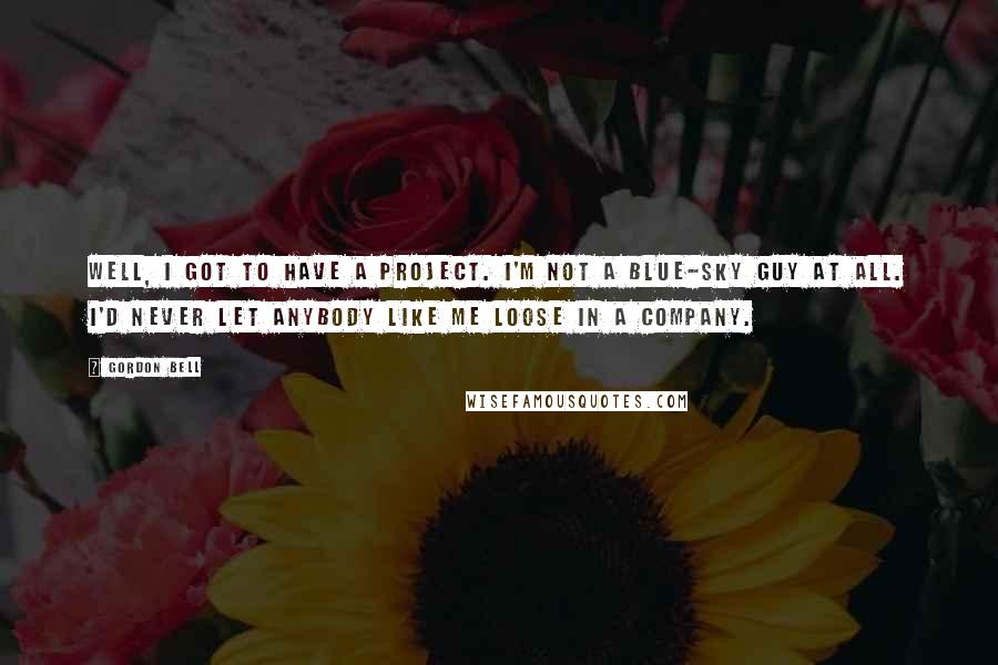Gordon Bell quotes: Well, I got to have a project. I'm not a blue-sky guy at all. I'd never let anybody like me loose in a company.