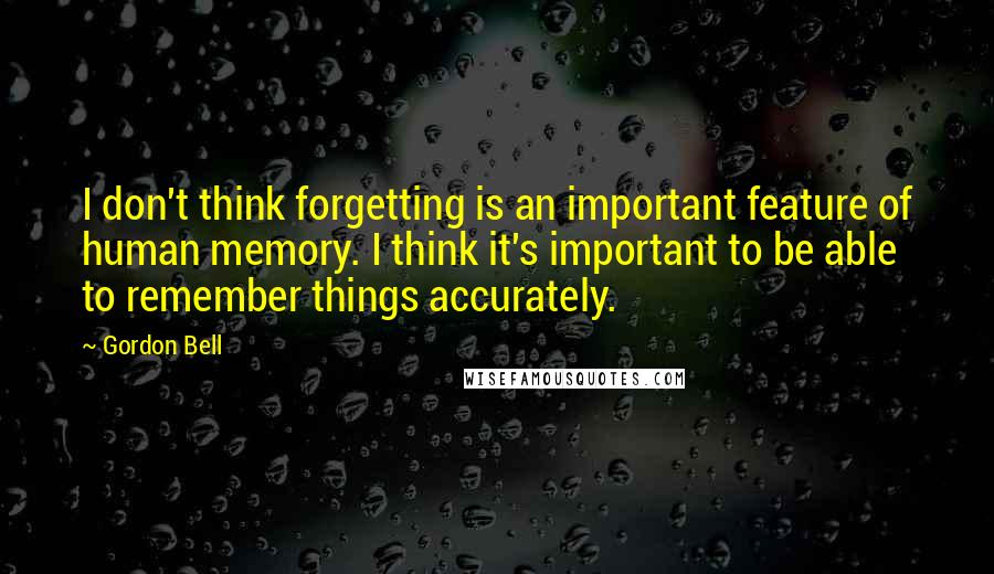 Gordon Bell quotes: I don't think forgetting is an important feature of human memory. I think it's important to be able to remember things accurately. Gordon Bell quotes: I don't think forgetting is an important feature of human memory. I think it's important to be able to remember things accurately.