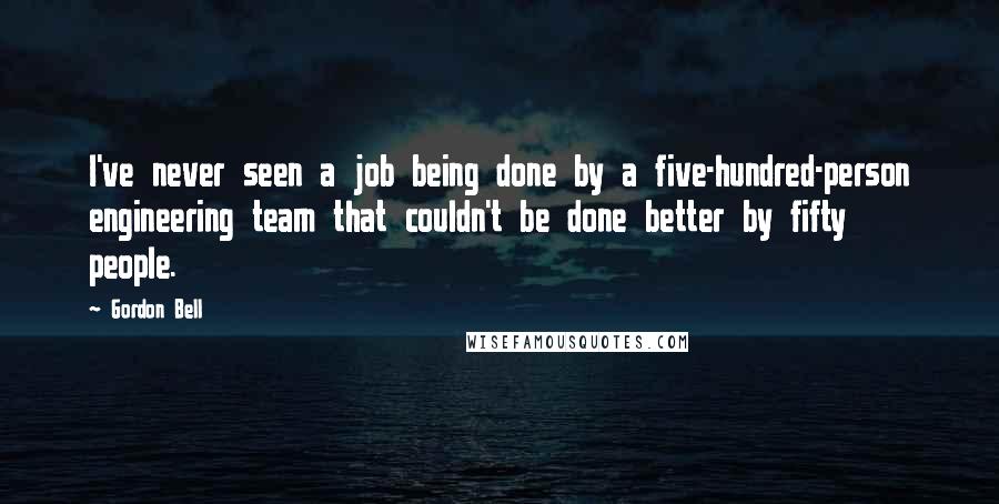 Gordon Bell quotes: I've never seen a job being done by a five-hundred-person engineering team that couldn't be done better by fifty people.