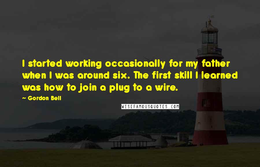 Gordon Bell quotes: I started working occasionally for my father when I was around six. The first skill I learned was how to join a plug to a wire.