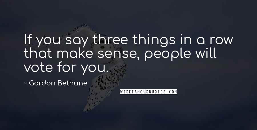 Gordon Bethune quotes: If you say three things in a row that make sense, people will vote for you.