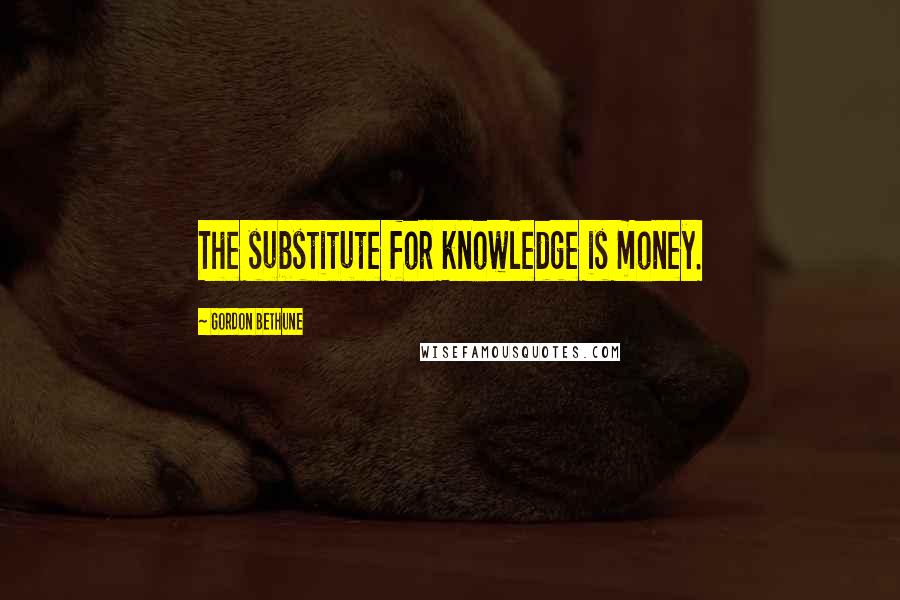 Gordon Bethune quotes: The substitute for knowledge is money.