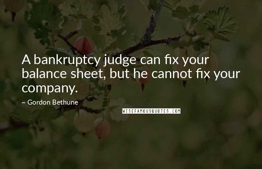 Gordon Bethune quotes: A bankruptcy judge can fix your balance sheet, but he cannot fix your company.