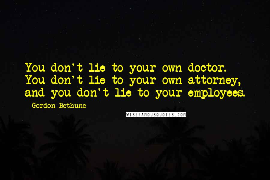 Gordon Bethune quotes: You don't lie to your own doctor. You don't lie to your own attorney, and you don't lie to your employees.