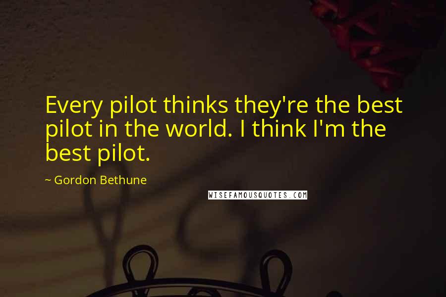 Gordon Bethune quotes: Every pilot thinks they're the best pilot in the world. I think I'm the best pilot.