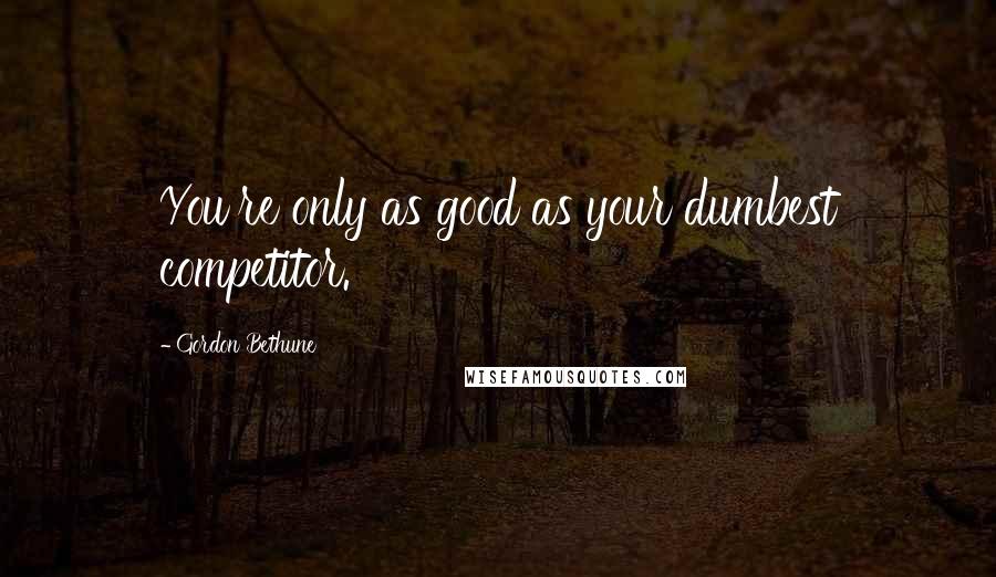 Gordon Bethune quotes: You're only as good as your dumbest competitor.