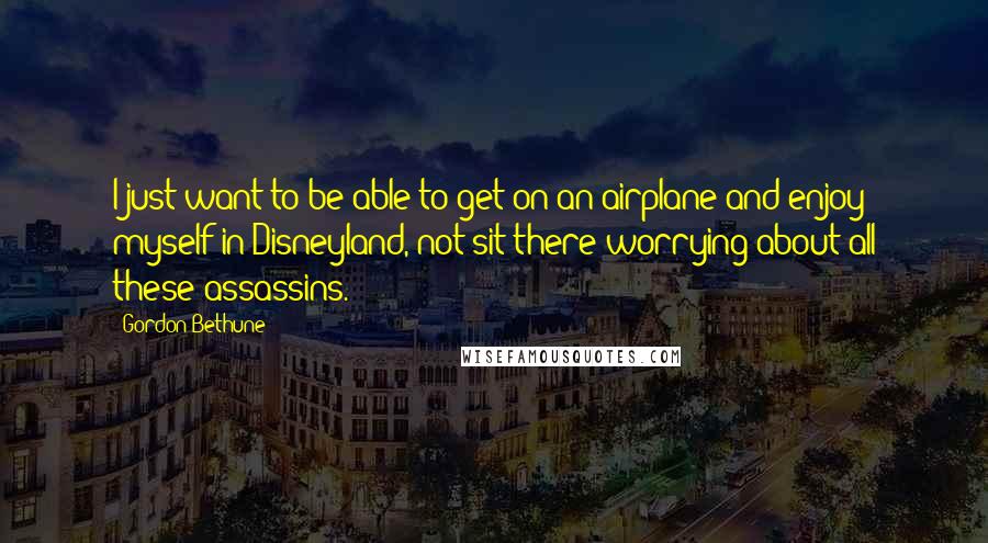 Gordon Bethune quotes: I just want to be able to get on an airplane and enjoy myself in Disneyland, not sit there worrying about all these assassins.