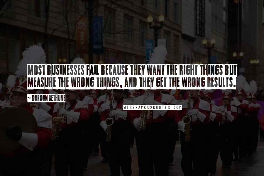 Gordon Bethune quotes: Most businesses fail because they want the right things but measure the wrong things, and they get the wrong results.