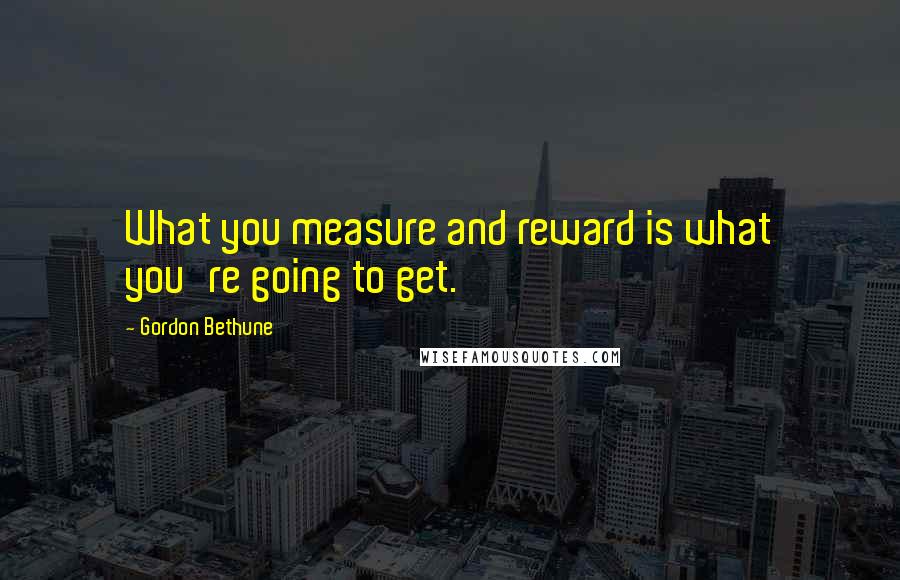 Gordon Bethune quotes: What you measure and reward is what you're going to get.