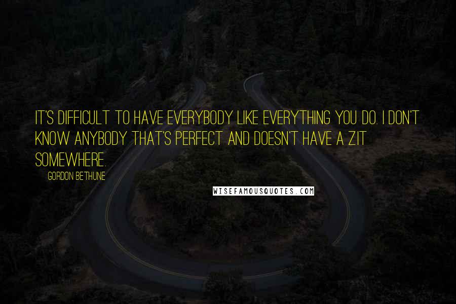 Gordon Bethune quotes: It's difficult to have everybody like everything you do. I don't know anybody that's perfect and doesn't have a zit somewhere.