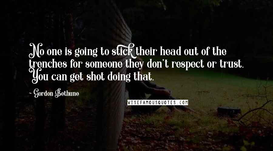 Gordon Bethune quotes: No one is going to stick their head out of the trenches for someone they don't respect or trust. You can get shot doing that.