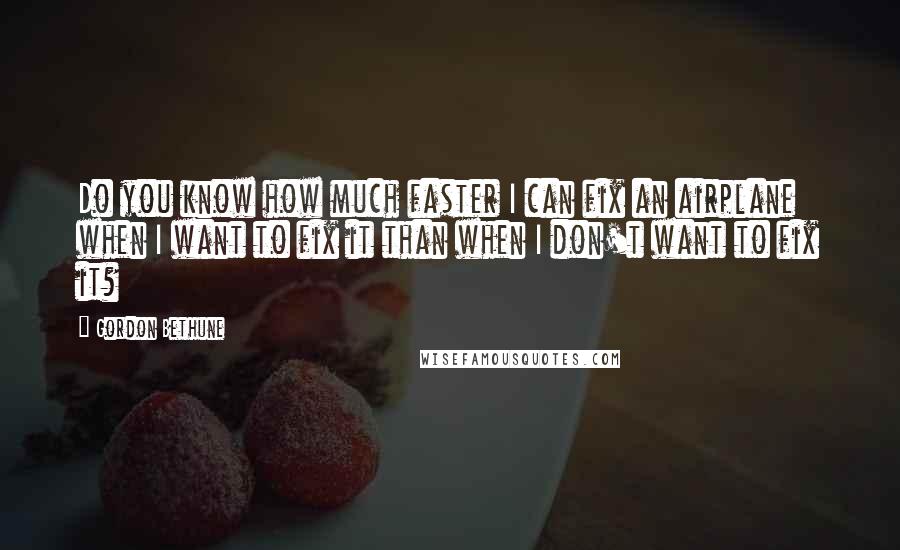 Gordon Bethune quotes: Do you know how much faster I can fix an airplane when I want to fix it than when I don't want to fix it?